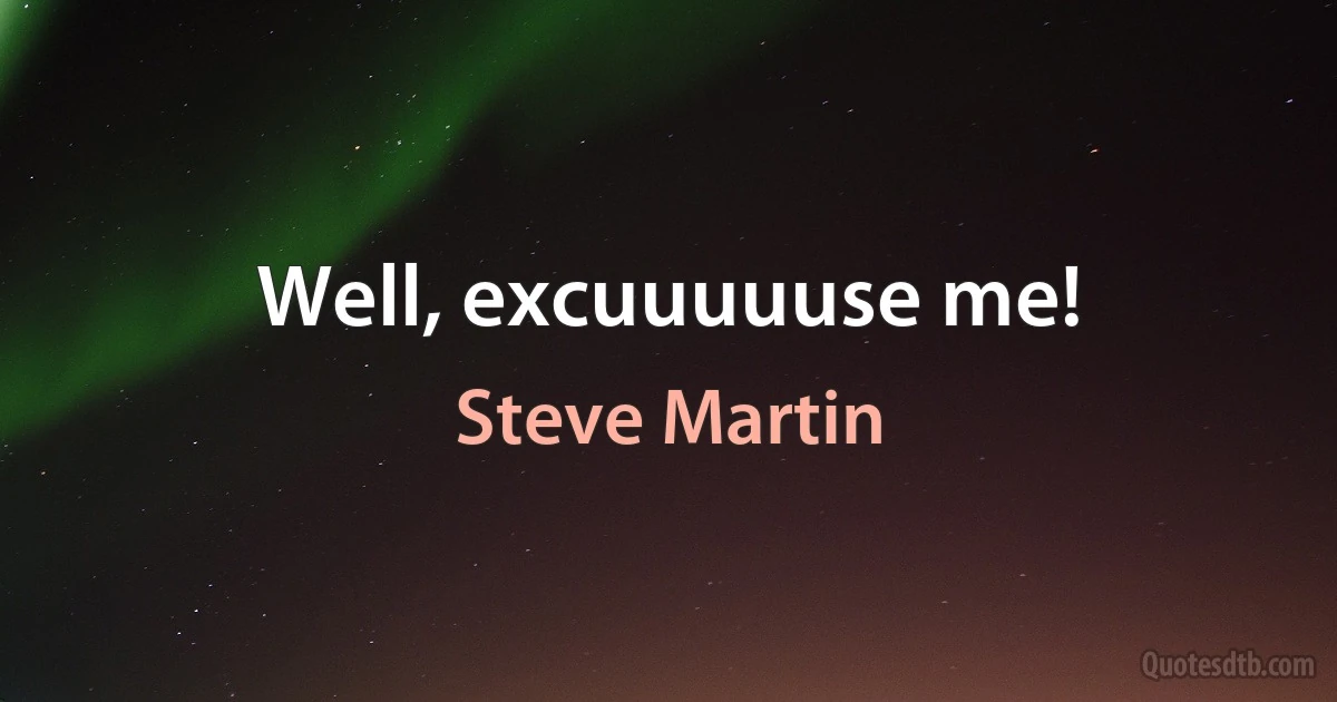 Well, excuuuuuse me! (Steve Martin)