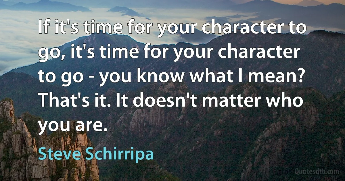 If it's time for your character to go, it's time for your character to go - you know what I mean? That's it. It doesn't matter who you are. (Steve Schirripa)