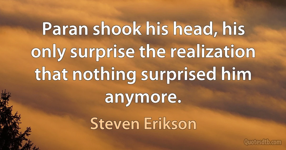 Paran shook his head, his only surprise the realization that nothing surprised him anymore. (Steven Erikson)