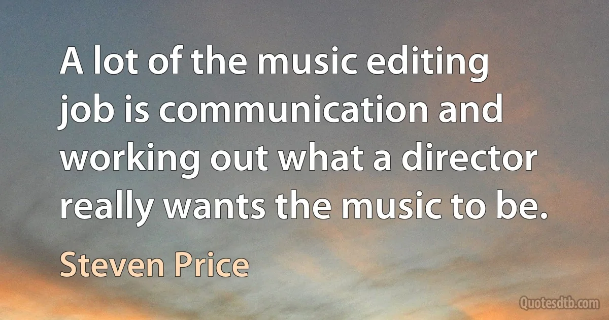 A lot of the music editing job is communication and working out what a director really wants the music to be. (Steven Price)