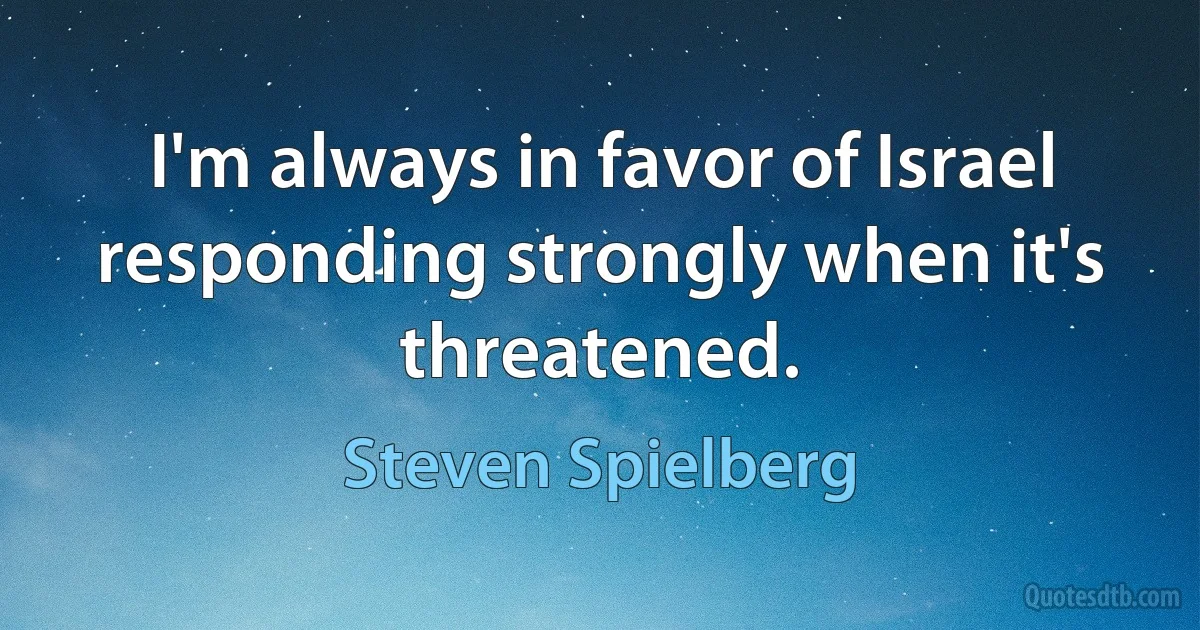 I'm always in favor of Israel responding strongly when it's threatened. (Steven Spielberg)