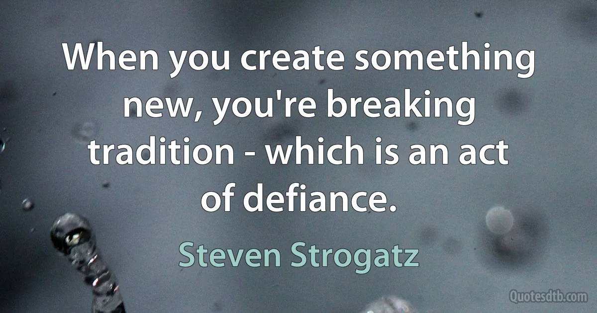 When you create something new, you're breaking tradition - which is an act of defiance. (Steven Strogatz)