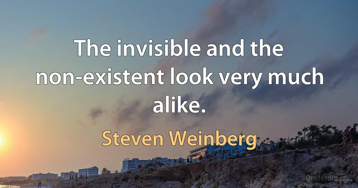 The invisible and the non-existent look very much alike. (Steven Weinberg)