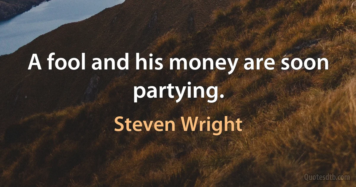 A fool and his money are soon partying. (Steven Wright)