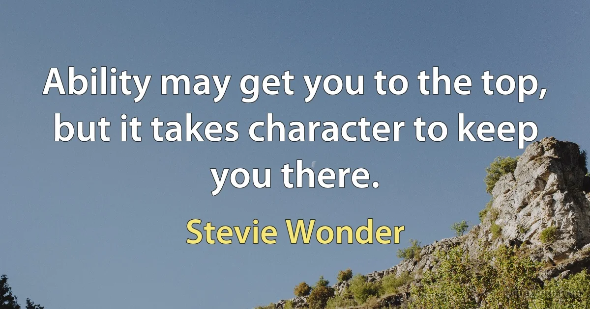 Ability may get you to the top, but it takes character to keep you there. (Stevie Wonder)