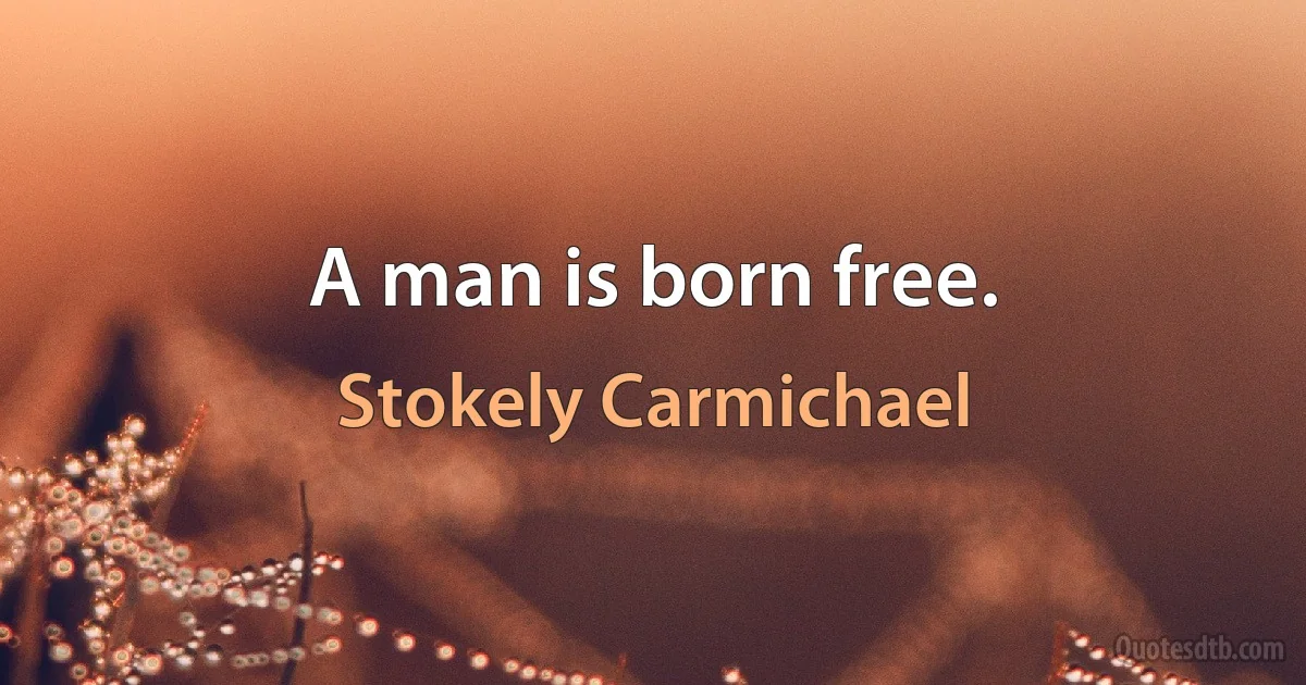 A man is born free. (Stokely Carmichael)