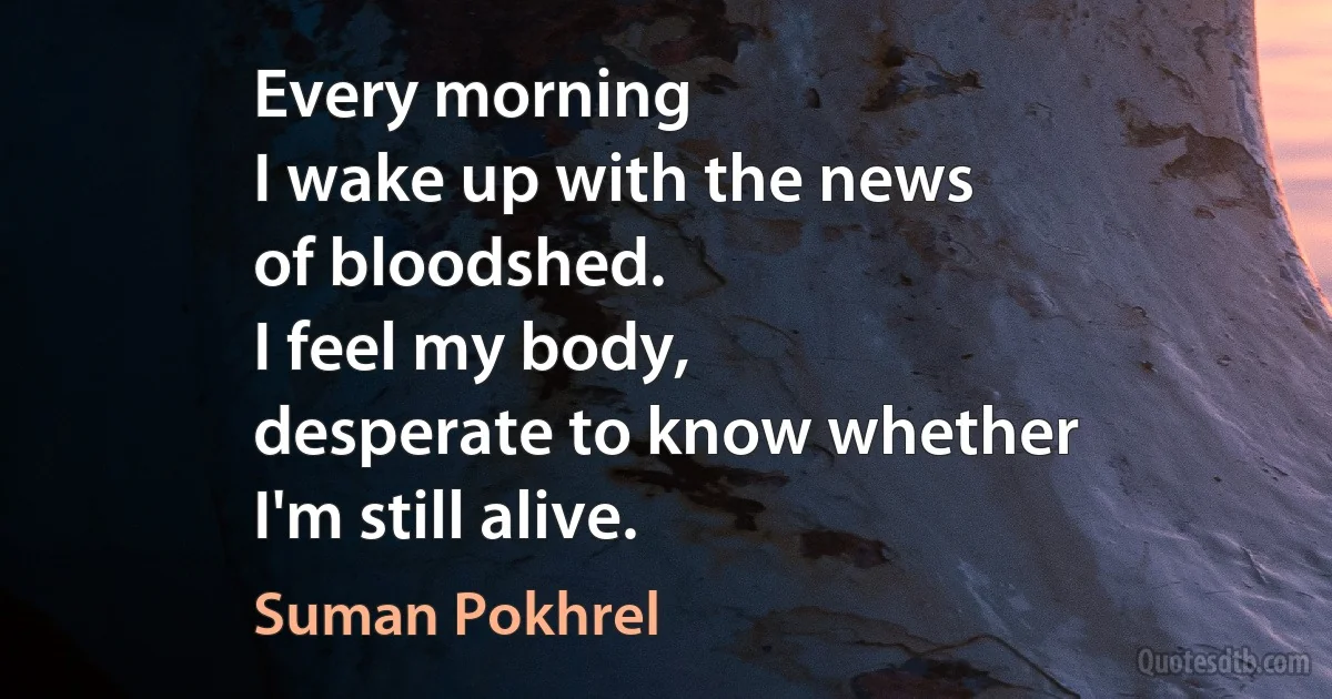 Every morning
I wake up with the news
of bloodshed.
I feel my body,
desperate to know whether
I'm still alive. (Suman Pokhrel)