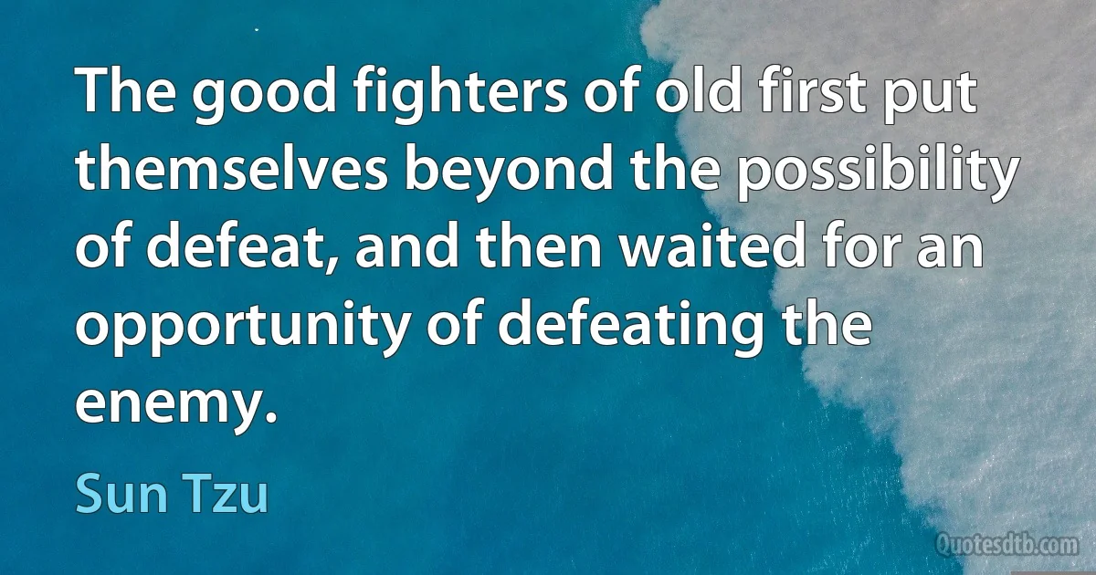 The good fighters of old first put themselves beyond the possibility of defeat, and then waited for an opportunity of defeating the enemy. (Sun Tzu)