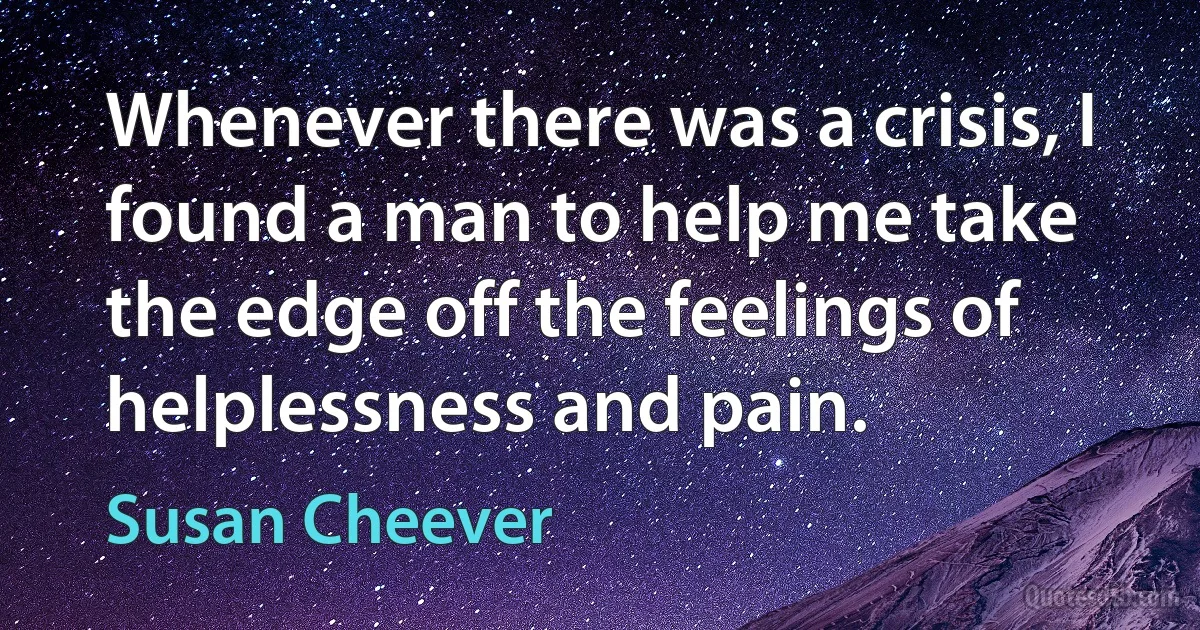 Whenever there was a crisis, I found a man to help me take the edge off the feelings of helplessness and pain. (Susan Cheever)