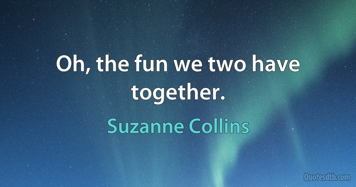 Oh, the fun we two have together. (Suzanne Collins)