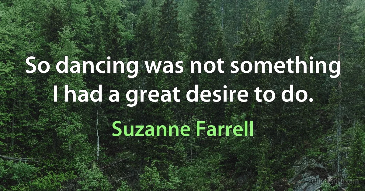 So dancing was not something I had a great desire to do. (Suzanne Farrell)