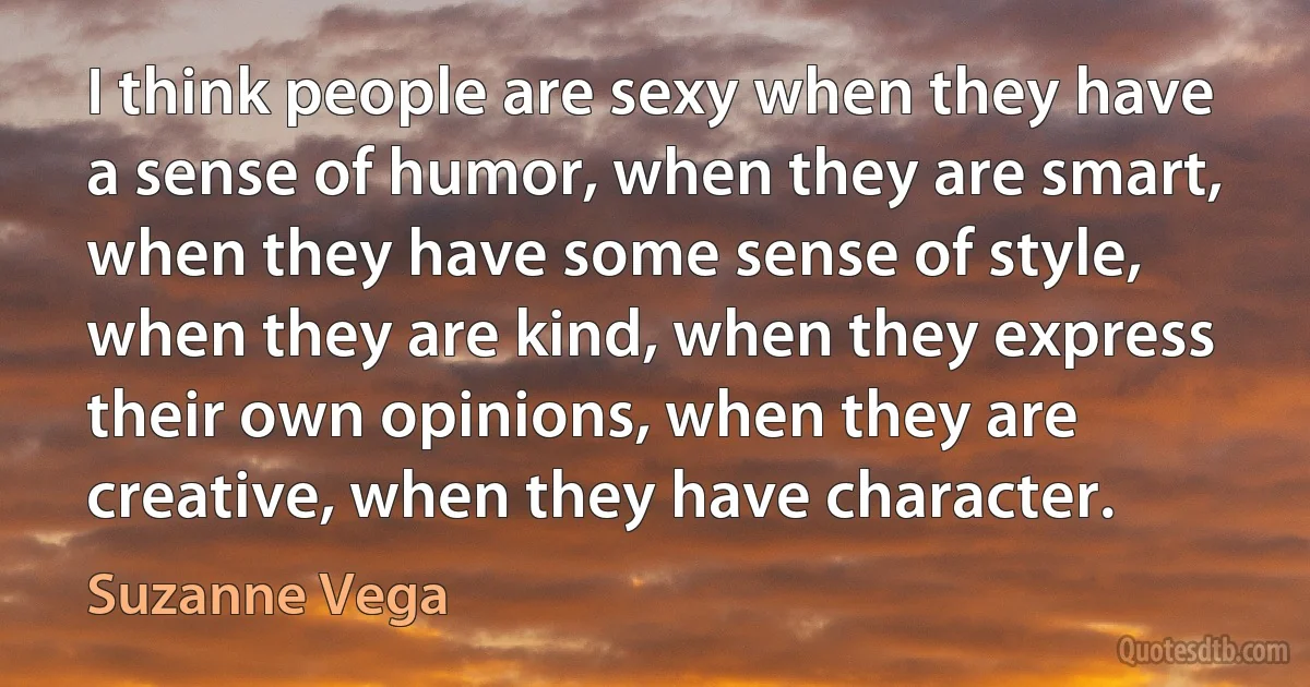 I think people are sexy when they have a sense of humor, when they are smart, when they have some sense of style, when they are kind, when they express their own opinions, when they are creative, when they have character. (Suzanne Vega)