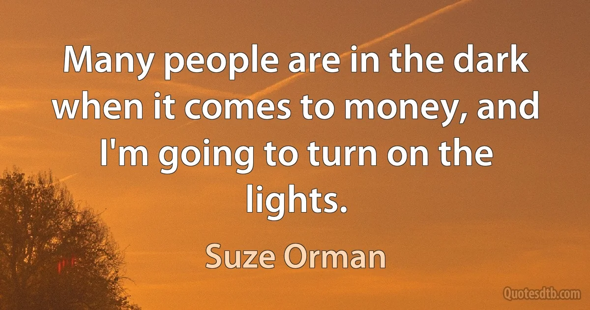 Many people are in the dark when it comes to money, and I'm going to turn on the lights. (Suze Orman)