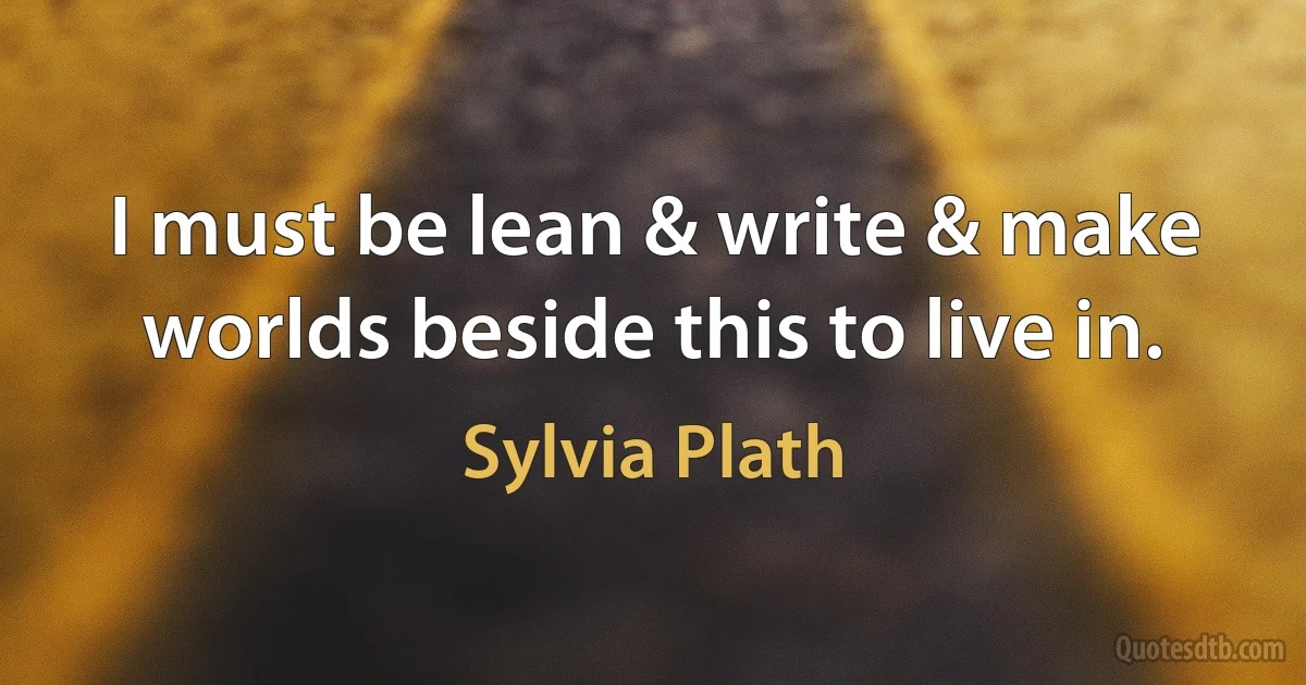 I must be lean & write & make worlds beside this to live in. (Sylvia Plath)