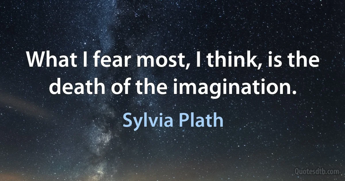 What I fear most, I think, is the death of the imagination. (Sylvia Plath)