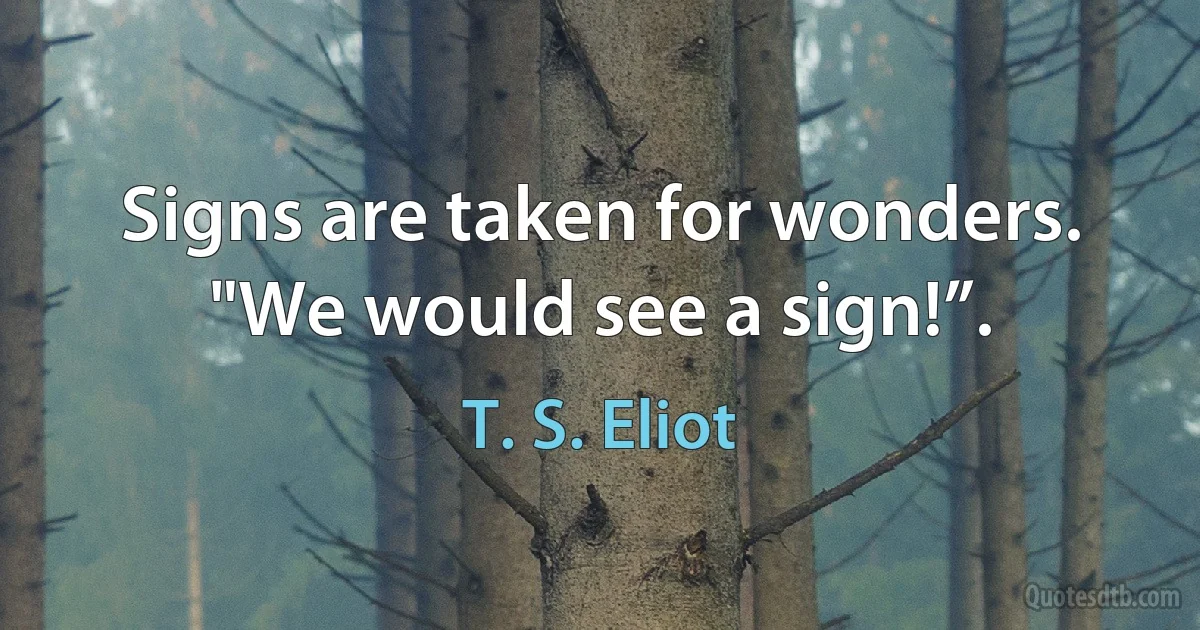 Signs are taken for wonders. "We would see a sign!”. (T. S. Eliot)