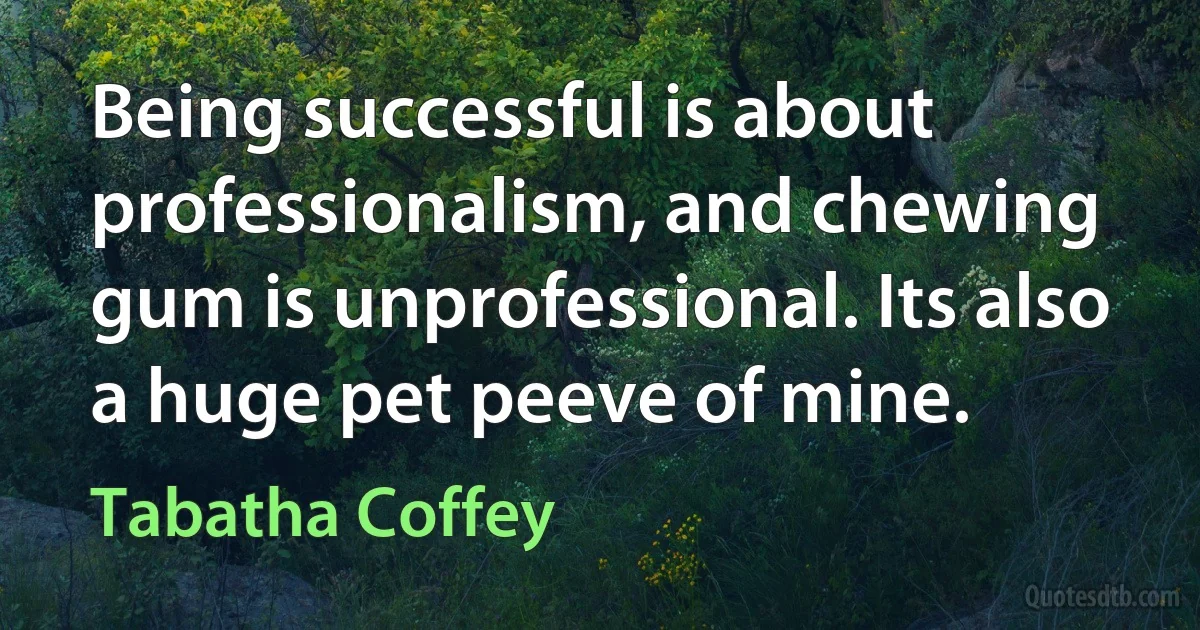 Being successful is about professionalism, and chewing gum is unprofessional. Its also a huge pet peeve of mine. (Tabatha Coffey)