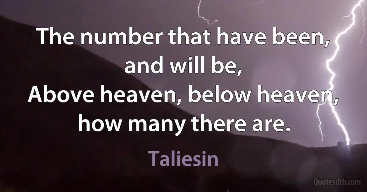 The number that have been, and will be,
Above heaven, below heaven, how many there are. (Taliesin)