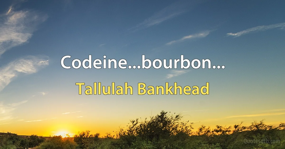 Codeine...bourbon... (Tallulah Bankhead)