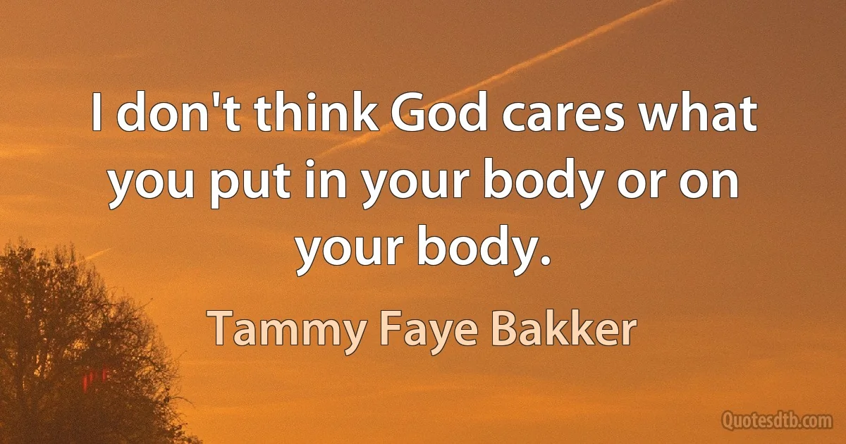 I don't think God cares what you put in your body or on your body. (Tammy Faye Bakker)