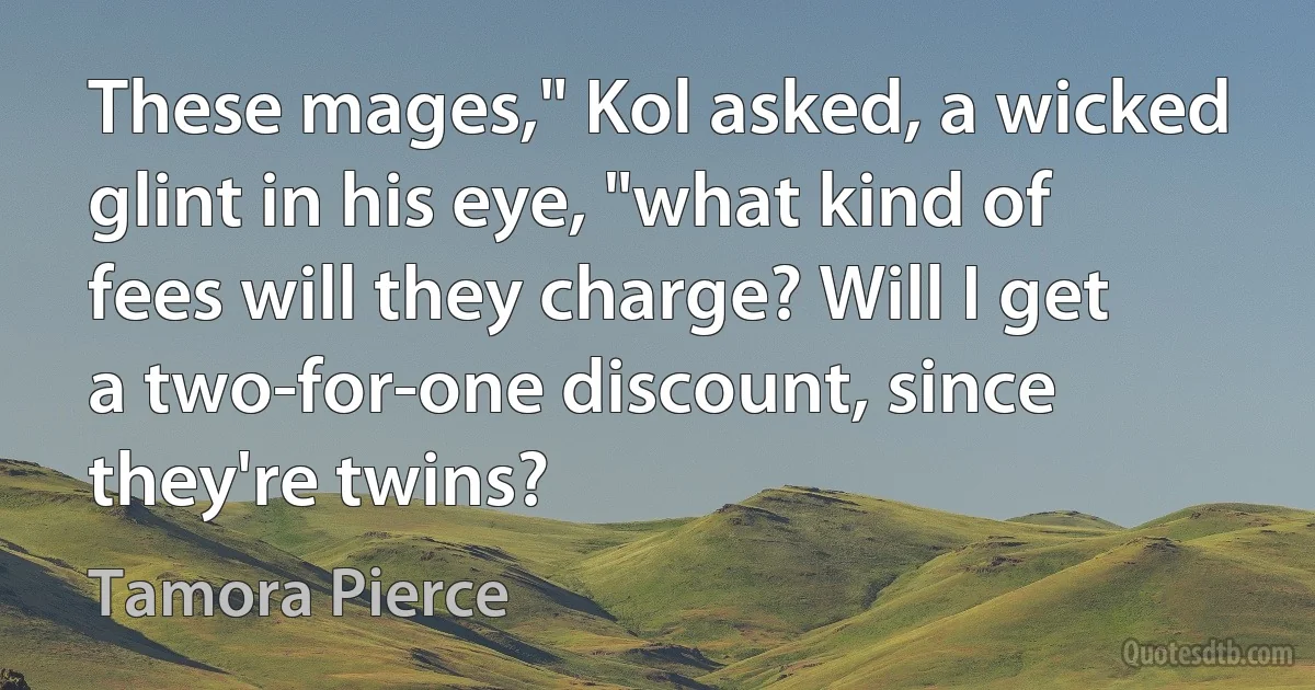 These mages," Kol asked, a wicked glint in his eye, "what kind of fees will they charge? Will I get a two-for-one discount, since they're twins? (Tamora Pierce)