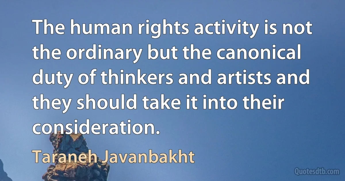 The human rights activity is not the ordinary but the canonical duty of thinkers and artists and they should take it into their consideration. (Taraneh Javanbakht)