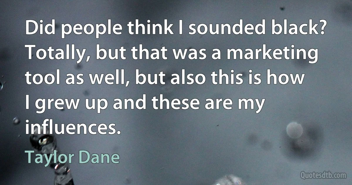 Did people think I sounded black? Totally, but that was a marketing tool as well, but also this is how I grew up and these are my influences. (Taylor Dane)