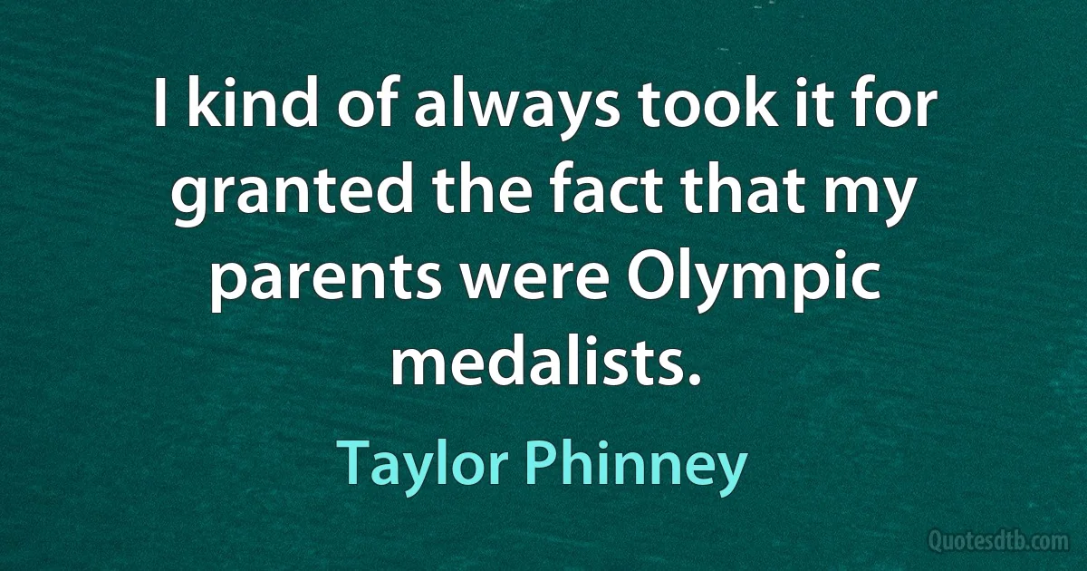 I kind of always took it for granted the fact that my parents were Olympic medalists. (Taylor Phinney)