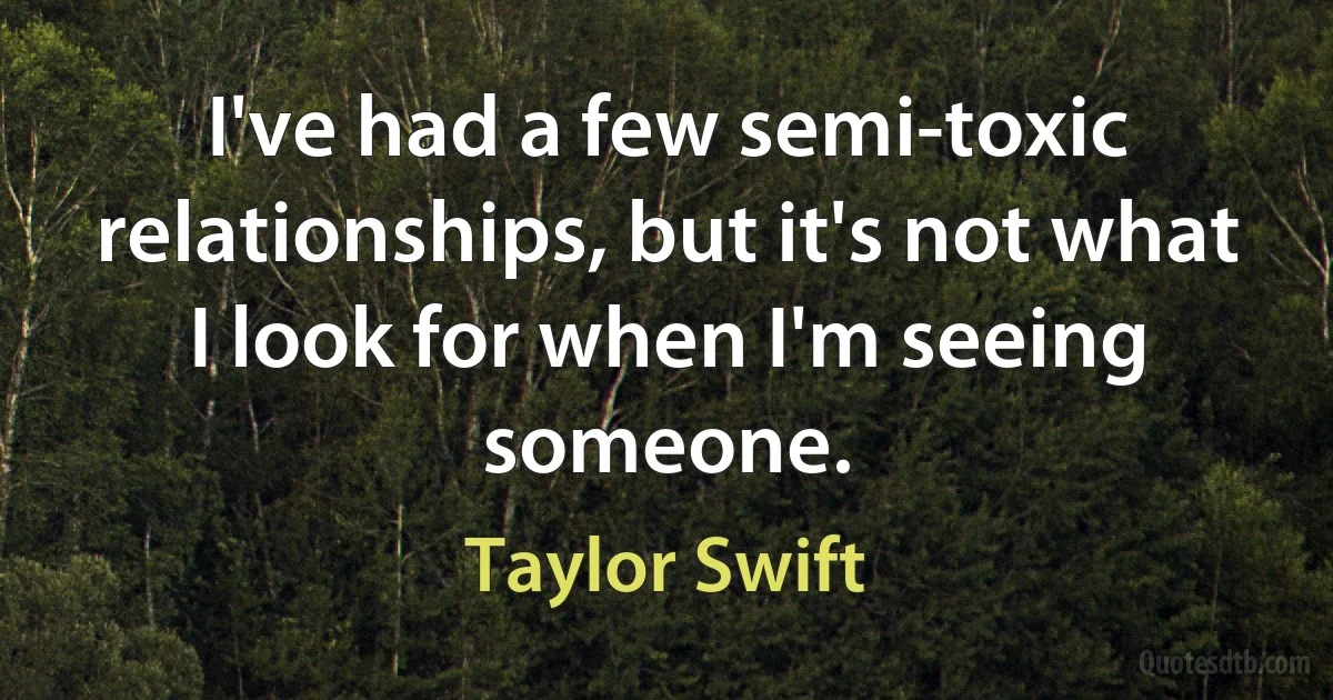 I've had a few semi-toxic relationships, but it's not what I look for when I'm seeing someone. (Taylor Swift)