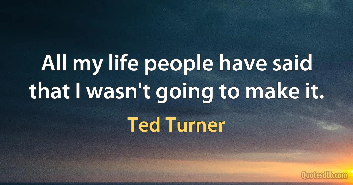 All my life people have said that I wasn't going to make it. (Ted Turner)