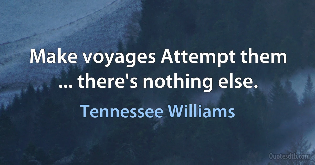 Make voyages Attempt them ... there's nothing else. (Tennessee Williams)