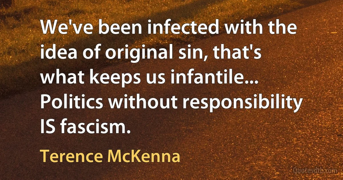 We've been infected with the idea of original sin, that's what keeps us infantile... Politics without responsibility IS fascism. (Terence McKenna)