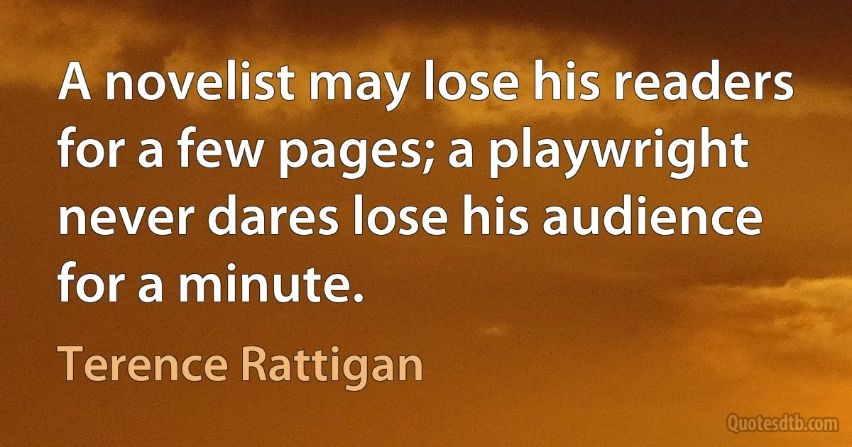 A novelist may lose his readers for a few pages; a playwright never dares lose his audience for a minute. (Terence Rattigan)