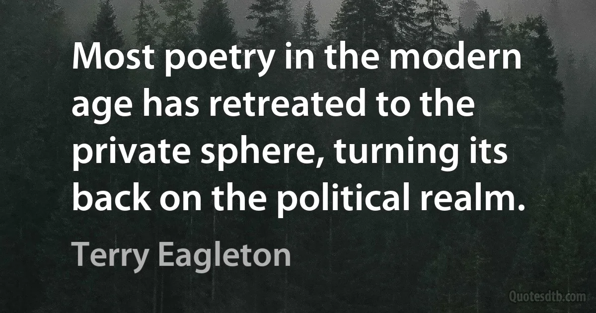 Most poetry in the modern age has retreated to the private sphere, turning its back on the political realm. (Terry Eagleton)