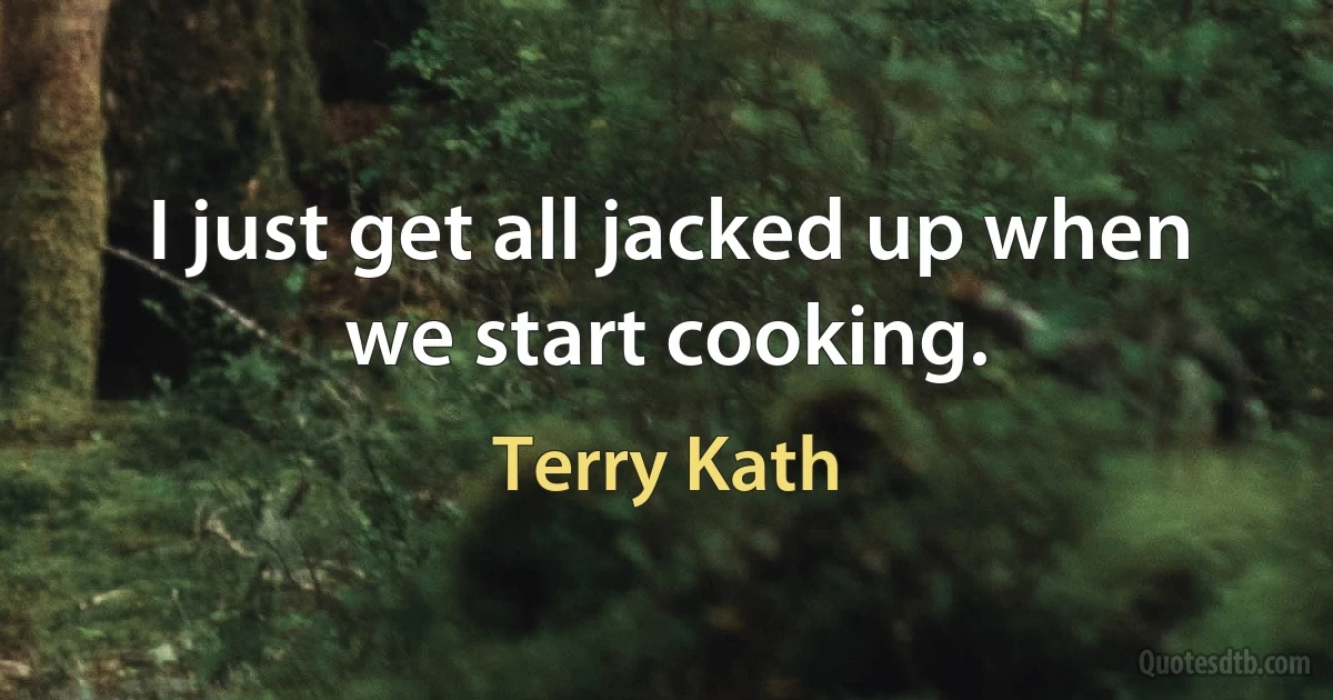 I just get all jacked up when we start cooking. (Terry Kath)