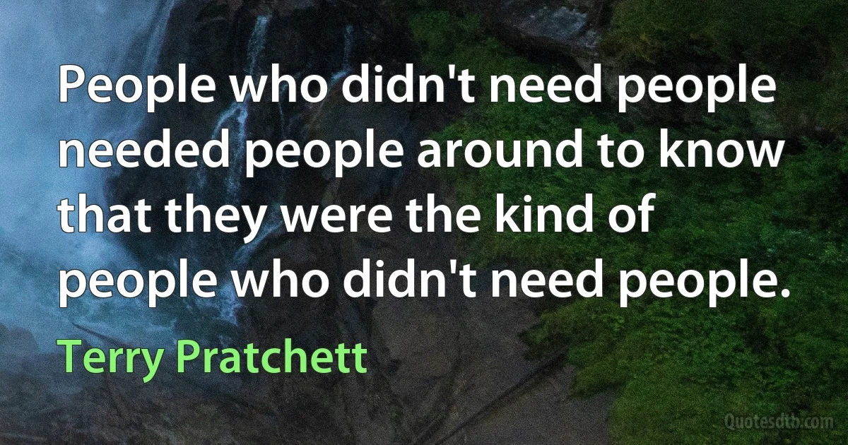 People who didn't need people needed people around to know that they were the kind of people who didn't need people. (Terry Pratchett)