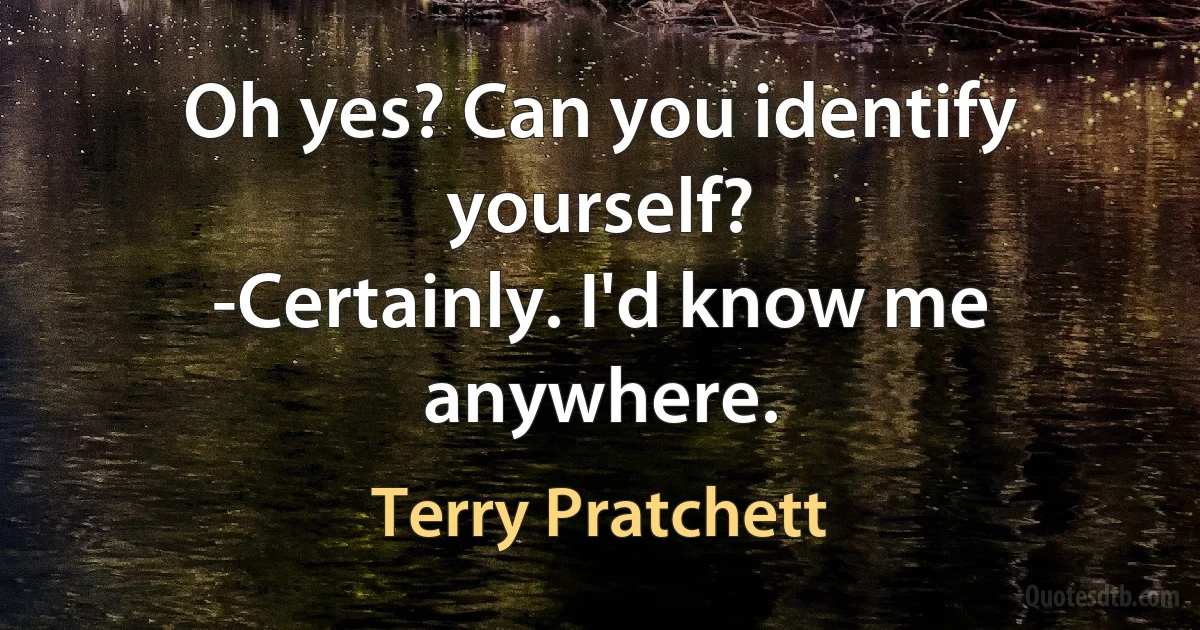 Oh yes? Can you identify yourself?
-Certainly. I'd know me anywhere. (Terry Pratchett)