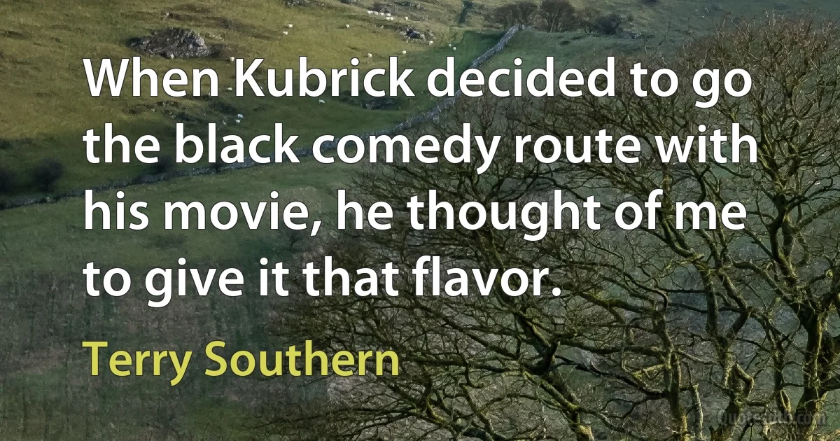 When Kubrick decided to go the black comedy route with his movie, he thought of me to give it that flavor. (Terry Southern)