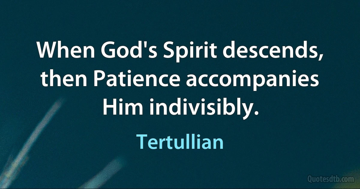 When God's Spirit descends, then Patience accompanies Him indivisibly. (Tertullian)