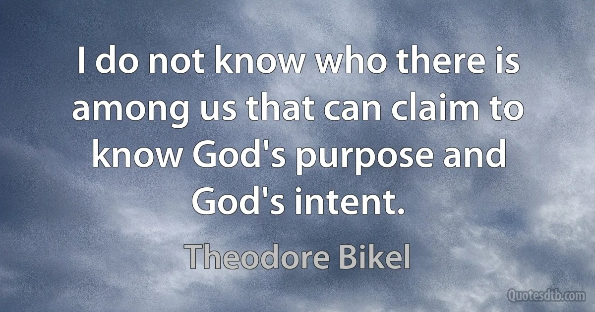 I do not know who there is among us that can claim to know God's purpose and God's intent. (Theodore Bikel)