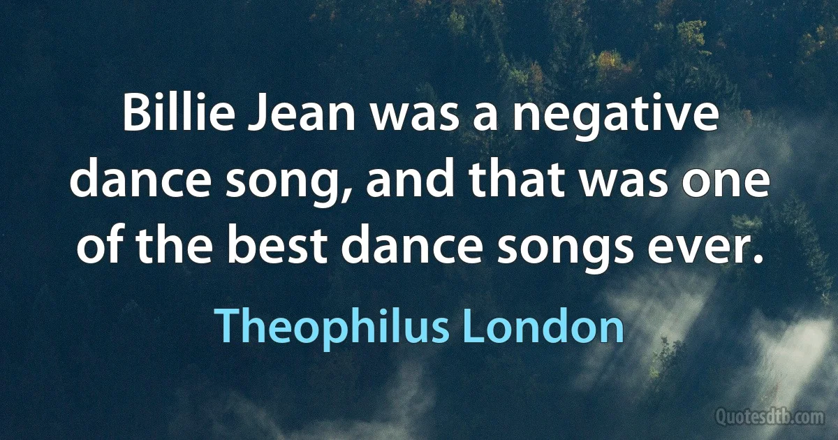 Billie Jean was a negative dance song, and that was one of the best dance songs ever. (Theophilus London)