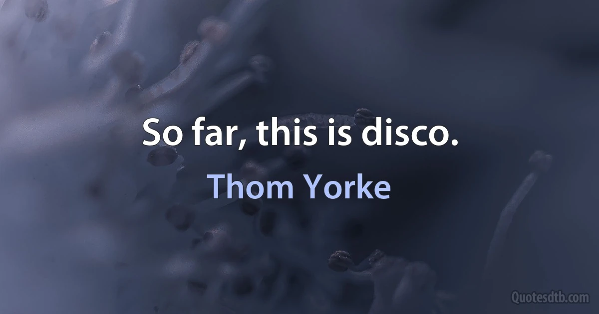 So far, this is disco. (Thom Yorke)