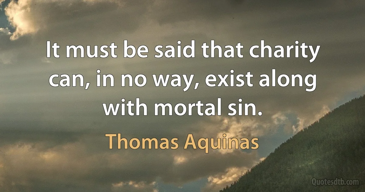 It must be said that charity can, in no way, exist along with mortal sin. (Thomas Aquinas)