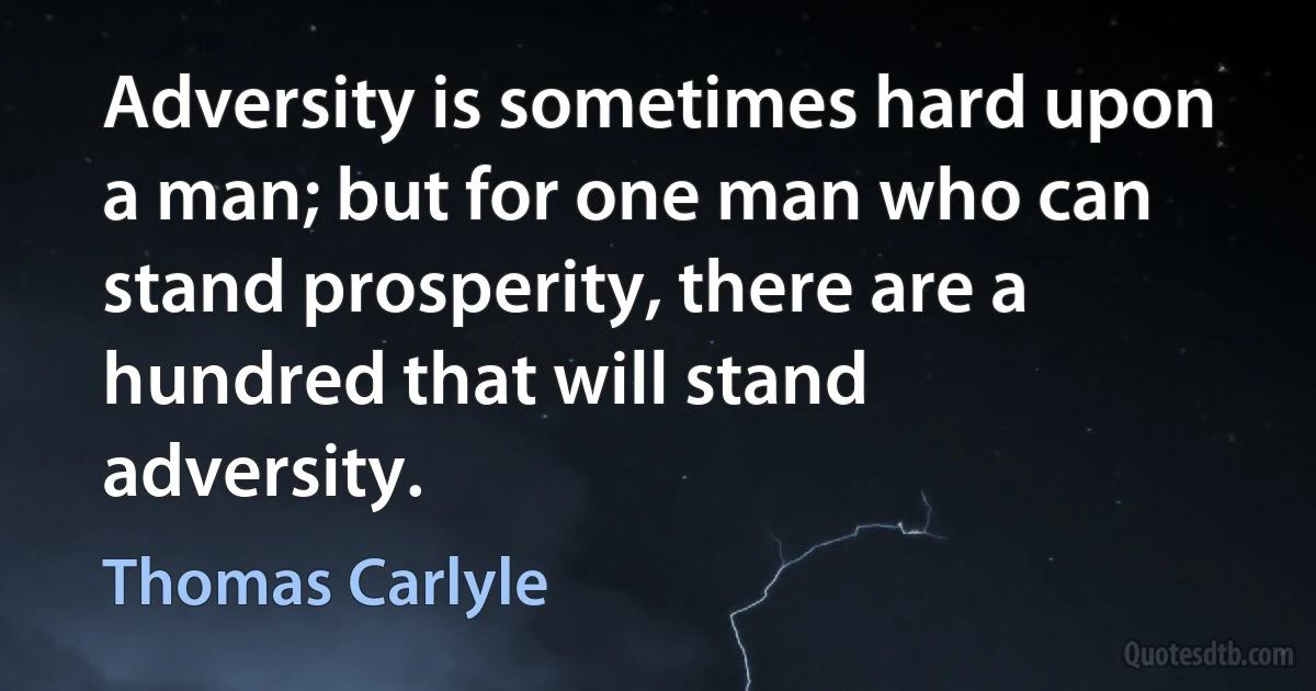 Adversity is sometimes hard upon a man; but for one man who can stand prosperity, there are a hundred that will stand adversity. (Thomas Carlyle)