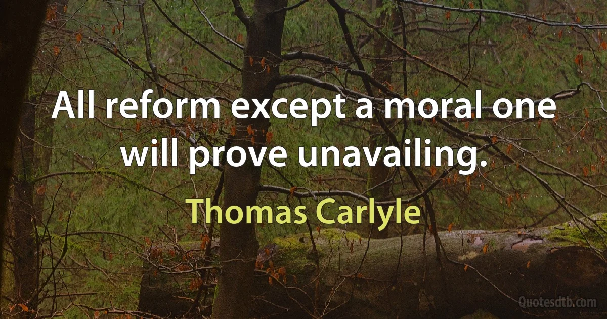 All reform except a moral one will prove unavailing. (Thomas Carlyle)