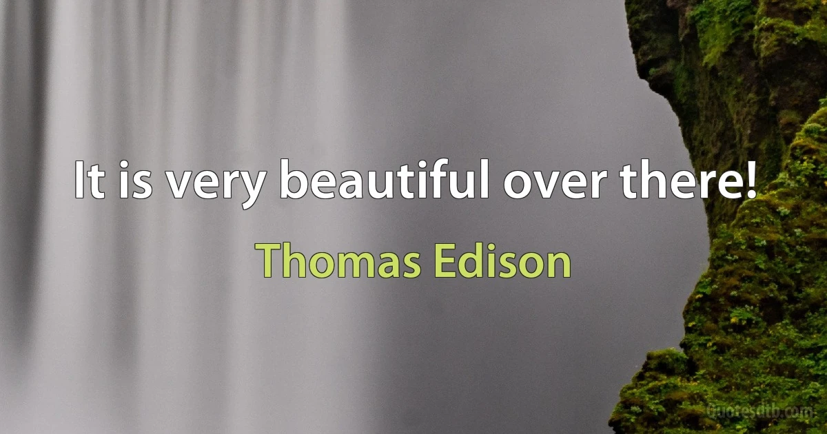 It is very beautiful over there! (Thomas Edison)