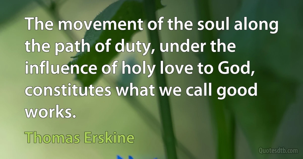 The movement of the soul along the path of duty, under the influence of holy love to God, constitutes what we call good works. (Thomas Erskine)