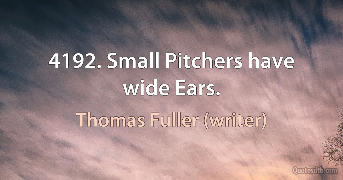 4192. Small Pitchers have wide Ears. (Thomas Fuller (writer))