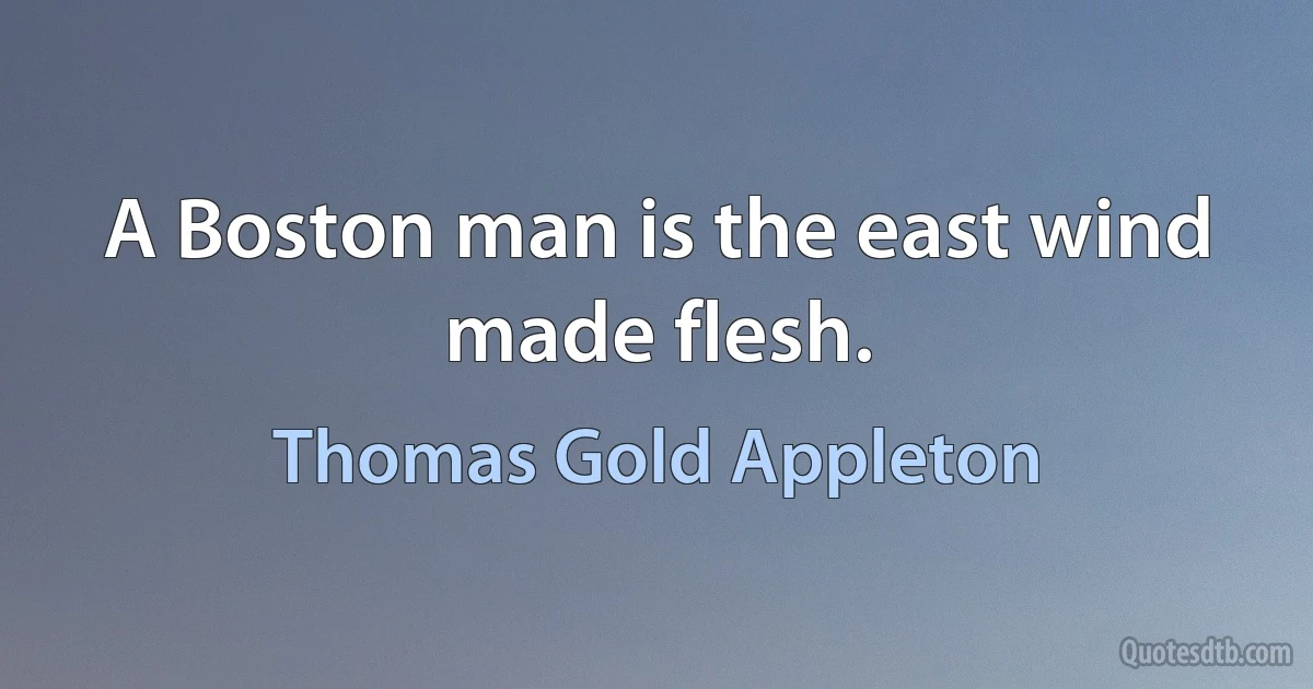 A Boston man is the east wind made flesh. (Thomas Gold Appleton)