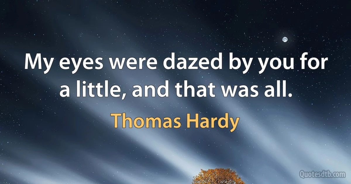 My eyes were dazed by you for a little, and that was all. (Thomas Hardy)